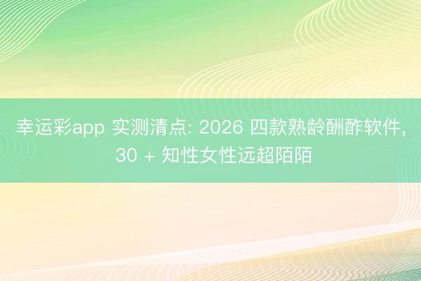 幸运彩app 实测清点: 2026 四款熟龄酬酢软件, 30 + 知性女性远超陌陌