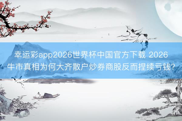 幸运彩app2026世界杯中国官方下载 2026牛市真相为何大齐散户炒券商股反而捏续亏钱?