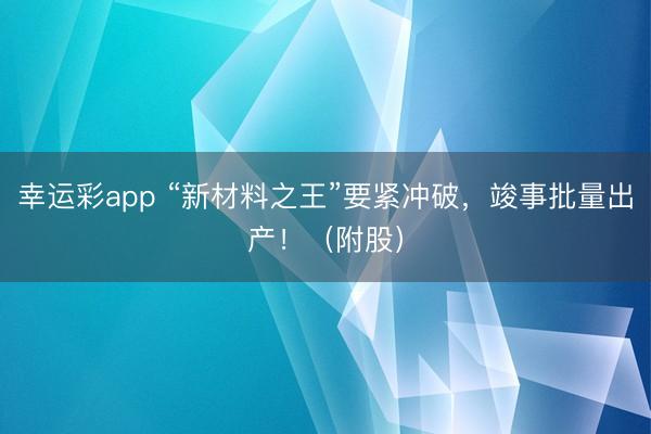 幸运彩app “新材料之王”要紧冲破，竣事批量出产！（附股）