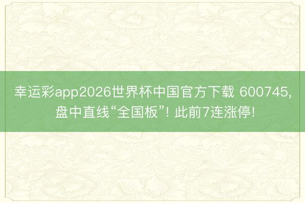 幸运彩app2026世界杯中国官方下载 600745， 盘中直线“全国板”! 此前7连涨停!
