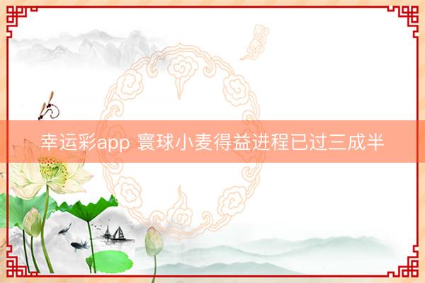 幸运彩app 寰球小麦得益进程已过三成半