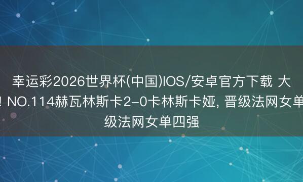 幸运彩2026世界杯(中国)IOS/安卓官方下载 大黑马! NO.114赫瓦林斯卡2-0卡林斯卡娅, 晋级法网女单四强
