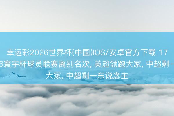 幸运彩2026世界杯(中国)IOS/安卓官方下载 176: 1! 2026寰宇杯球员联赛离别名次, 英超领跑大家, 中超剩一东说念主