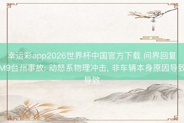 幸运彩app2026世界杯中国官方下载 问界回复M9台州事故: 动怒系物理冲击, 非车辆本身原因导致