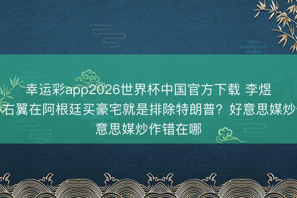 幸运彩app2026世界杯中国官方下载 李煜华：硅谷右翼在阿根廷买豪宅就是排除特朗普？好意思媒炒作错在哪
