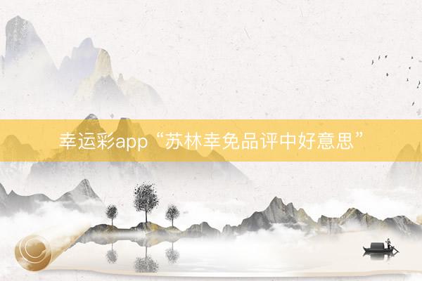 幸运彩app “苏林幸免品评中好意思”