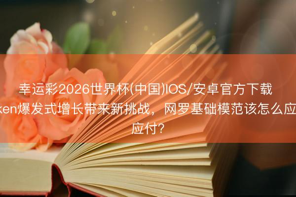 幸运彩2026世界杯(中国)IOS/安卓官方下载 Token爆发式增长带来新挑战，网罗基础模范该怎么应付？