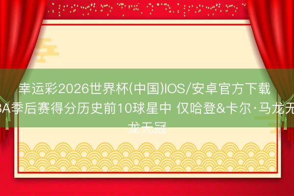 幸运彩2026世界杯(中国)IOS/安卓官方下载 NBA季后赛得分历史前10球星中 仅哈登&卡尔·马龙无冠