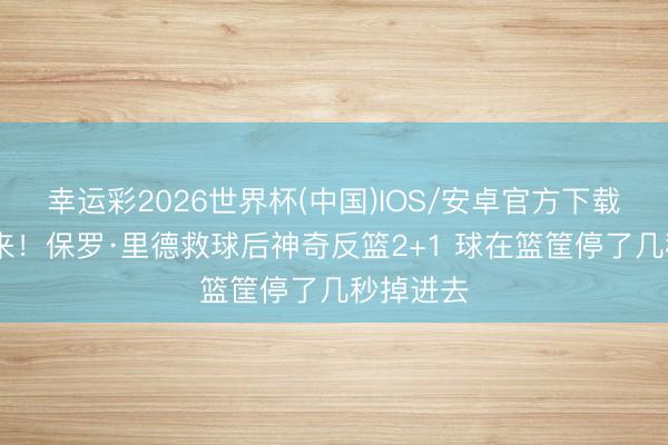 幸运彩2026世界杯(中国)IOS/安卓官方下载 奇兵又来！保罗·里德救球后神奇反篮2+1 球在篮筐停了几秒掉进去