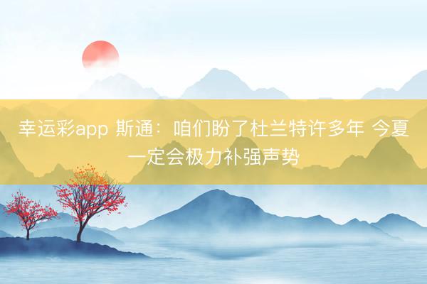 幸运彩app 斯通：咱们盼了杜兰特许多年 今夏一定会极力补强声势