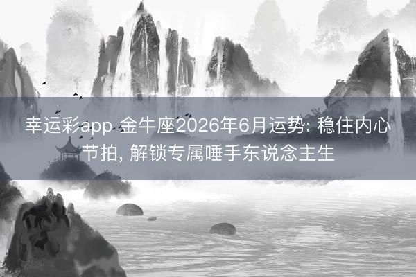 幸运彩app 金牛座2026年6月运势: 稳住内心节拍, 解锁专属唾手东说念主生