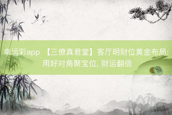 幸运彩app 【三僚真君堂】客厅明财位黄金布局: 用好对角聚宝位， 财运翻倍