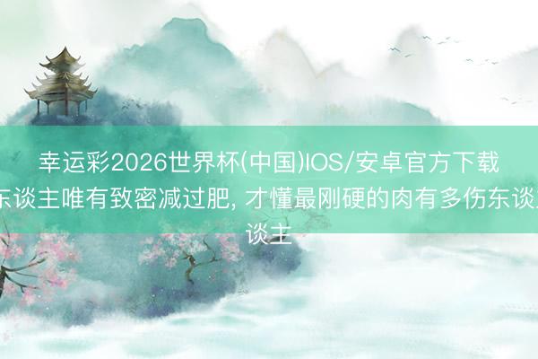 幸运彩2026世界杯(中国)IOS/安卓官方下载 东谈主唯有致密减过肥, 才懂最刚硬的肉有多伤东谈主