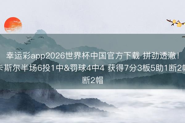 幸运彩app2026世界杯中国官方下载 拼劲透澈！卡斯尔半场6投1中&罚球4中4 获得7分3板5助1断2帽