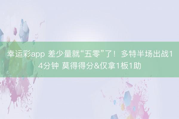 幸运彩app 差少量就“五零”了！多特半场出战14分钟 莫得得分&仅拿1板1助