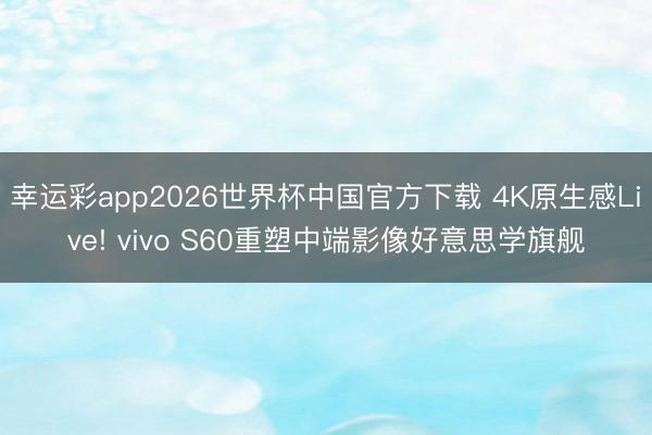 幸运彩app2026世界杯中国官方下载 4K原生感Live! vivo S60重塑中端影像好意思学旗舰