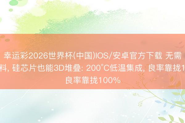 幸运彩2026世界杯(中国)IOS/安卓官方下载 无需新材料, 硅芯片也能3D堆叠: 200°C低温集成, 良率靠拢100%