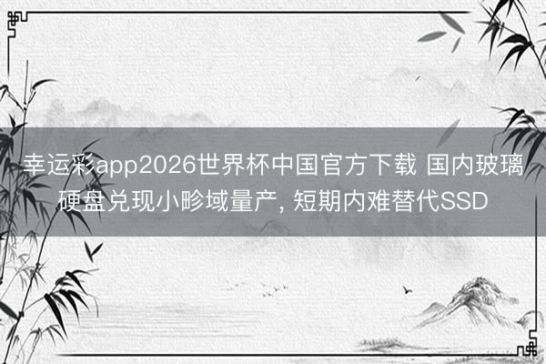 幸运彩app2026世界杯中国官方下载 国内玻璃硬盘兑现小畛域量产, 短期内难替代SSD