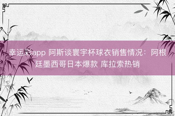 幸运彩app 阿斯谈寰宇杯球衣销售情况：阿根廷墨西哥日本爆款 库拉索热销