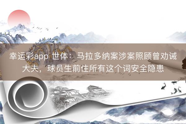 幸运彩app 世体：马拉多纳案涉案照顾曾劝诫大夫，球员生前住所有这个词安全隐患
