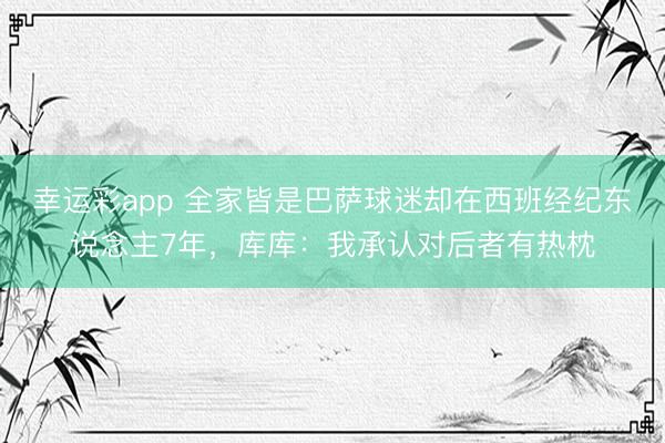 幸运彩app 全家皆是巴萨球迷却在西班经纪东说念主7年，库库：我承认对后者有热枕