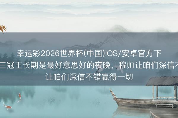 幸运彩2026世界杯(中国)IOS/安卓官方下载 萨内蒂：三冠王长期是最好意思好的夜晚，穆帅让咱们深信不错赢得一切