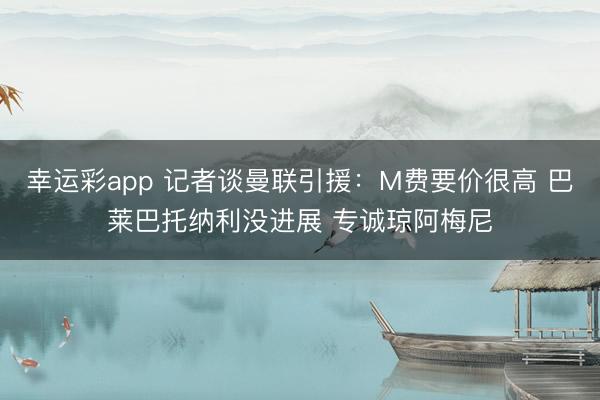 幸运彩app 记者谈曼联引援：M费要价很高 巴莱巴托纳利没进展 专诚琼阿梅尼