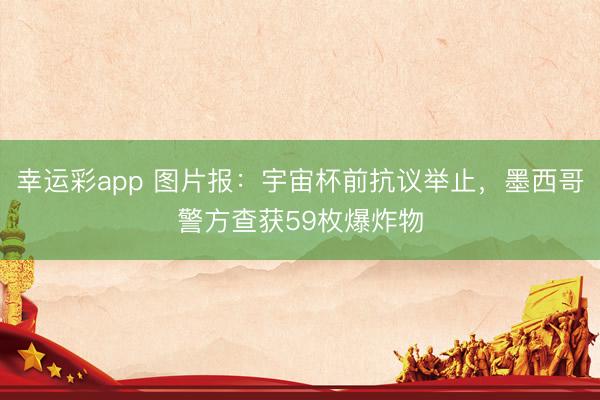 幸运彩app 图片报：宇宙杯前抗议举止，墨西哥警方查获59枚爆炸物