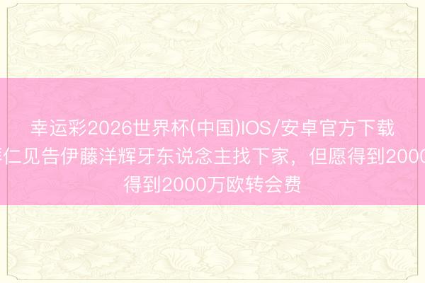 幸运彩2026世界杯(中国)IOS/安卓官方下载 法尔克：拜仁见告伊藤洋辉牙东说念主找下家，但愿得到2000万欧转会费