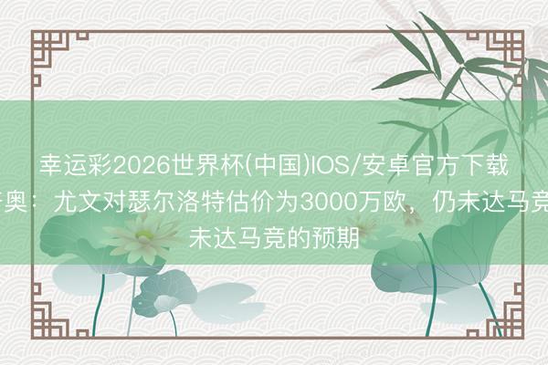 幸运彩2026世界杯(中国)IOS/安卓官方下载 迪马济奥：尤文对瑟尔洛特估价为3000万欧，仍未达马竞的预期