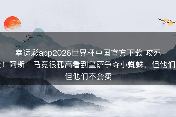 幸运彩app2026世界杯中国官方下载 咬死解约金！阿斯：马竞很孤高看到皇萨争夺小蜘蛛，但他们不会卖