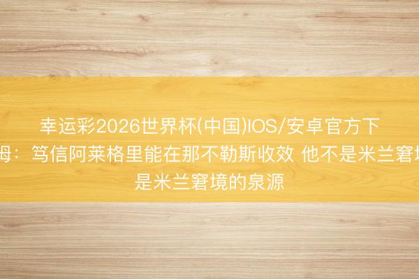 幸运彩2026世界杯(中国)IOS/安卓官方下载 古拉姆：笃信阿莱格里能在那不勒斯收效 他不是米兰窘境的泉源