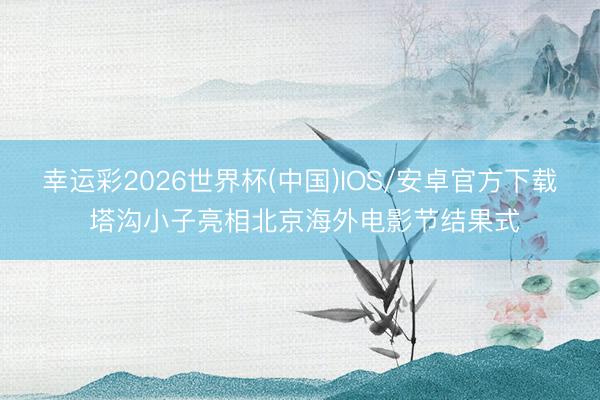 幸运彩2026世界杯(中国)IOS/安卓官方下载 塔沟小子亮相北京海外电影节结果式