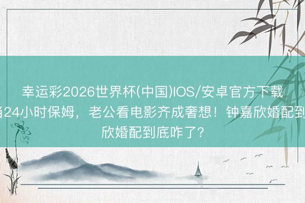 幸运彩2026世界杯(中国)IOS/安卓官方下载 为3娃当24小时保姆，老公看电影齐成奢想！钟嘉欣婚配到底咋了？