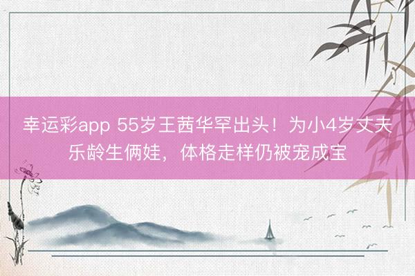 幸运彩app 55岁王茜华罕出头！为小4岁丈夫乐龄生俩娃，体格走样仍被宠成宝
