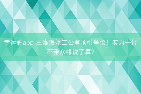 幸运彩app 王濛浪姐二公登顶引争议！实力一经不雅众缘说了算？