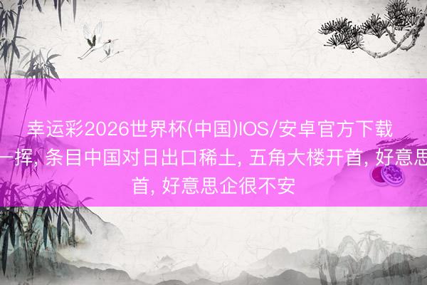 幸运彩2026世界杯(中国)IOS/安卓官方下载 特朗普手一挥, 条目中国对日出口稀土, 五角大楼开首, 好意思企很不安