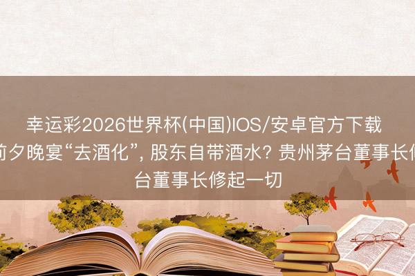 幸运彩2026世界杯(中国)IOS/安卓官方下载 股东会前夕晚宴“去酒化”, 股东自带酒水? 贵州茅台董事长修起一切