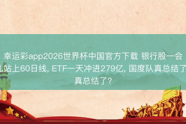 幸运彩app2026世界杯中国官方下载 银行股一会儿站上60日线, ETF一天冲进279亿, 国度队真总结了?