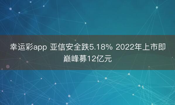 幸运彩app 亚信安全跌5.18% 2022年上市即巅峰募12亿元