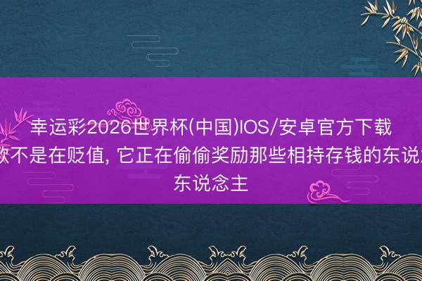 幸运彩2026世界杯(中国)IOS/安卓官方下载 进款不是在贬值, 它正在偷偷奖励那些相持存钱的东说念主