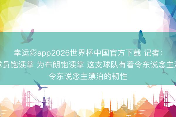 幸运彩app2026世界杯中国官方下载 记者：为尼克斯球员饱读掌 为布朗饱读掌 这支球队有着令东说念主漂泊的韧性