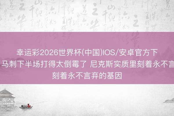 幸运彩2026世界杯(中国)IOS/安卓官方下载 记者：马刺下半场打得太倒霉了 尼克斯实质里刻着永不言弃的基因