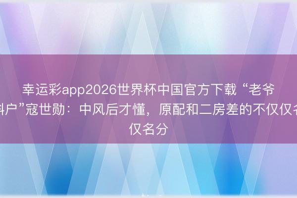 幸运彩app2026世界杯中国官方下载 “老爷专科户”寇世勋：中风后才懂，原配和二房差的不仅仅名分