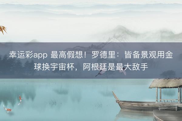 幸运彩app 最高假想！罗德里：皆备景观用金球换宇宙杯，阿根廷是最大敌手