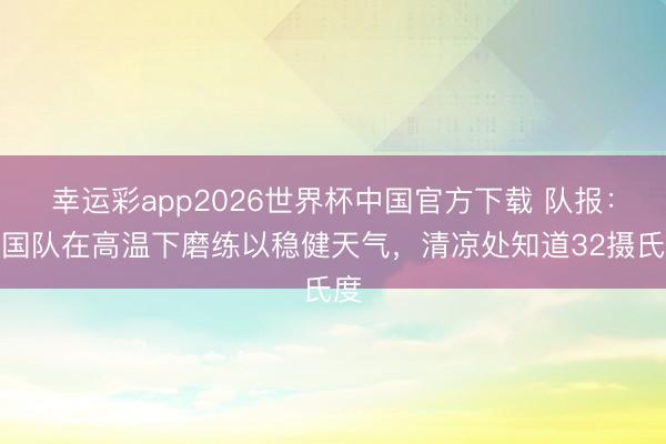 幸运彩app2026世界杯中国官方下载 队报：法国队在高温下磨练以稳健天气，清凉处知道32摄氏度