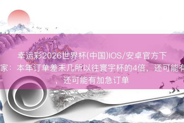 幸运彩2026世界杯(中国)IOS/安卓官方下载 义乌商家：本年订单差未几所以往寰宇杯的4倍，还可能有加急订单
