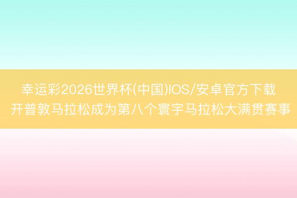 幸运彩2026世界杯(中国)IOS/安卓官方下载 开普敦马拉松成为第八个寰宇马拉松大满贯赛事