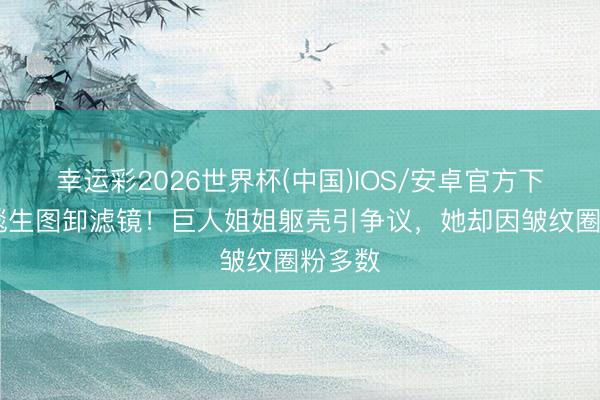 幸运彩2026世界杯(中国)IOS/安卓官方下载 红毯生图卸滤镜！巨人姐姐躯壳引争议，她却因皱纹圈粉多数