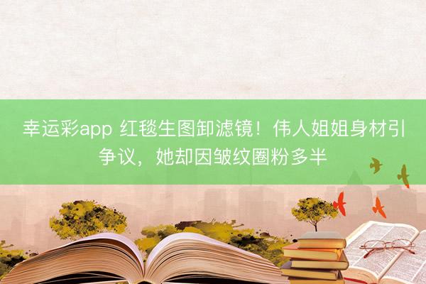 幸运彩app 红毯生图卸滤镜！伟人姐姐身材引争议，她却因皱纹圈粉多半